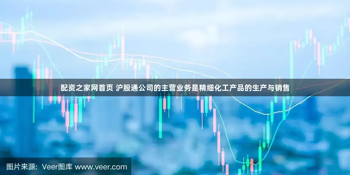 配资之家网首页 沪股通公司的主营业务是精细化工产品的生产与销售