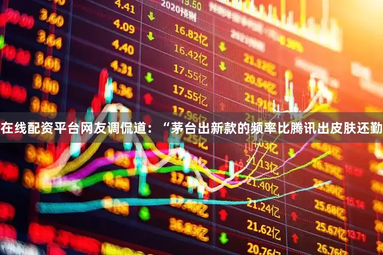 在线配资平台网友调侃道：“茅台出新款的频率比腾讯出皮肤还勤