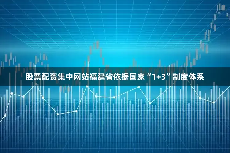 股票配资集中网站福建省依据国家“1+3”制度体系