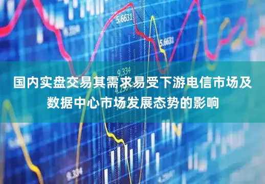 国内实盘交易其需求易受下游电信市场及数据中心市场发展态势的影响