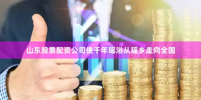 山东股票配资公司使千年瑶浴从瑶乡走向全国
