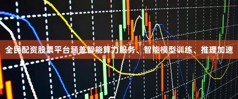 全民配资股票平台涵盖智能算力服务、智能模型训练、推理加速