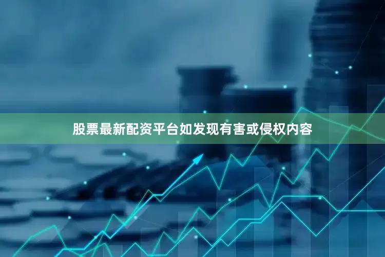 股票最新配资平台如发现有害或侵权内容