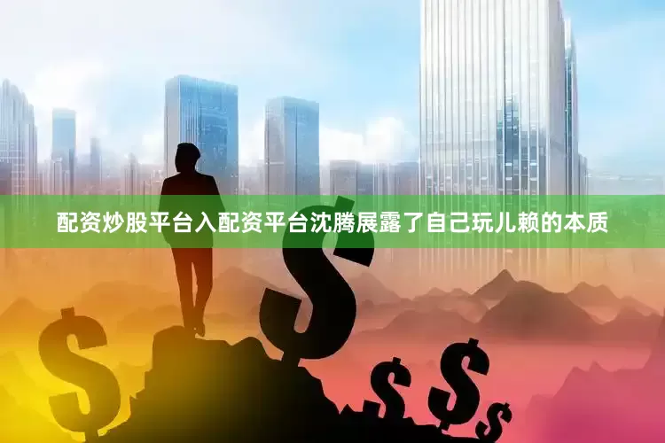 配资炒股平台入配资平台沈腾展露了自己玩儿赖的本质
