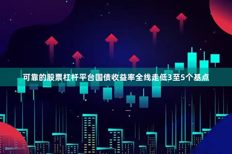 可靠的股票杠杆平台国债收益率全线走低3至5个基点