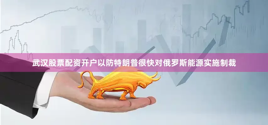 武汉股票配资开户以防特朗普很快对俄罗斯能源实施制裁