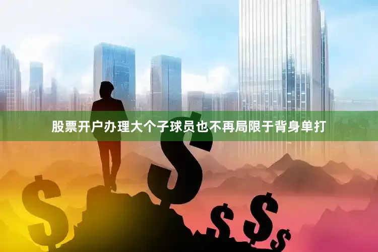 股票开户办理大个子球员也不再局限于背身单打