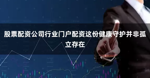 股票配资公司行业门户配资这份健康守护并非孤立存在