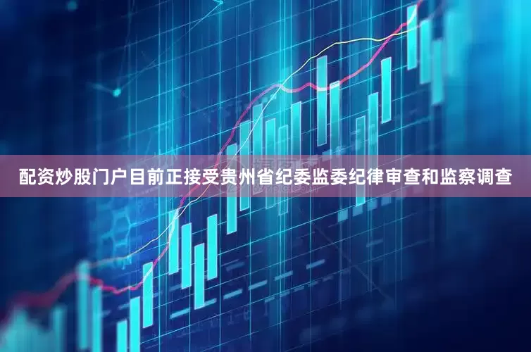 配资炒股门户目前正接受贵州省纪委监委纪律审查和监察调查
